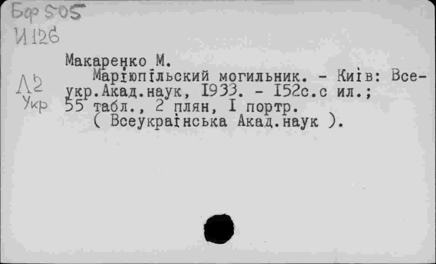 ﻿Bff» S-OS-
Макаренко M.
Маріюпїльский могильник. - Київ: Все укр.Акад.наук, 1933. - І52с.с ил.;
Укр 55 табл., 2 плян, І портр.
( Всеукраїнська Акад.наук ).